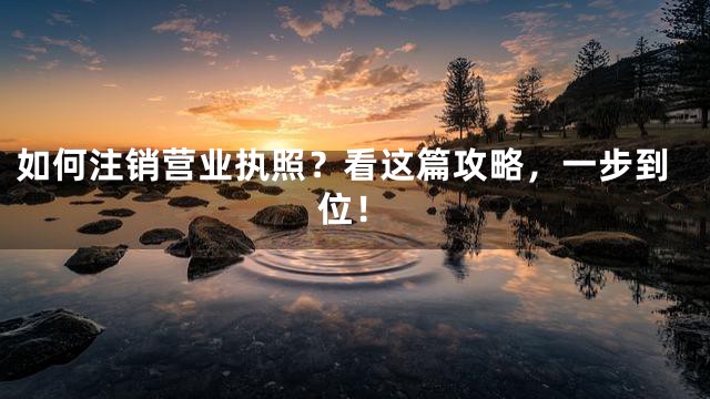 如何注销营业执照？看这篇攻略，一步到位！