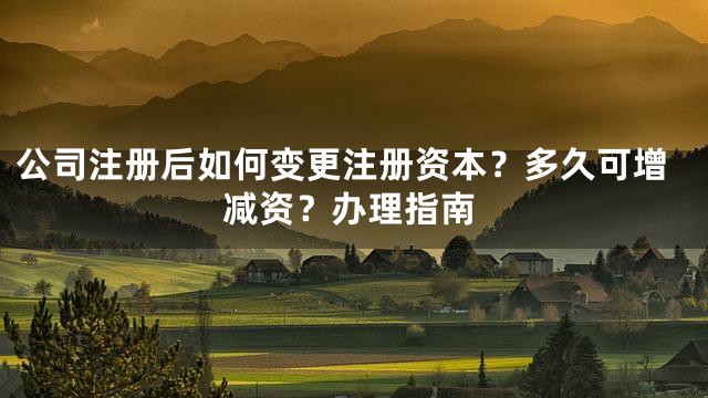 公司注册后如何变更注册资本？多久可增减资？办理指南