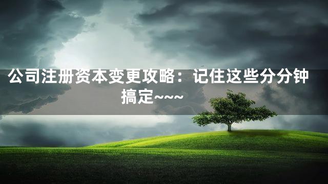公司注册资本变更攻略：记住这些分分钟搞定~~~