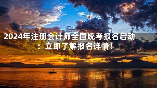 2024年注册会计师全国统考报名启动：立即了解报名详情！