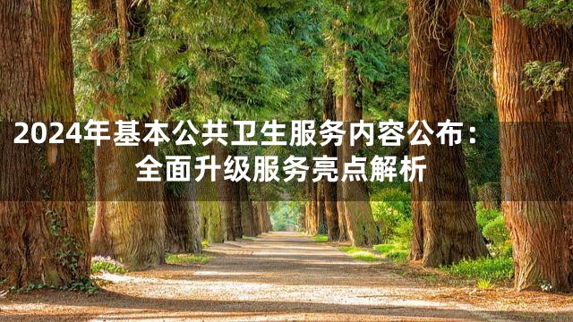 2024年基本公共卫生服务内容公布：全面升级服务亮点解析