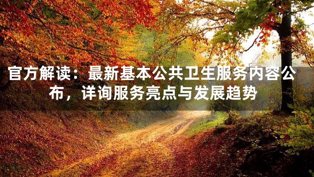 官方解读：最新基本公共卫生服务内容公布，详询服务亮点与发展趋势