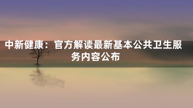 中新健康：官方解读最新基本公共卫生服务内容公布