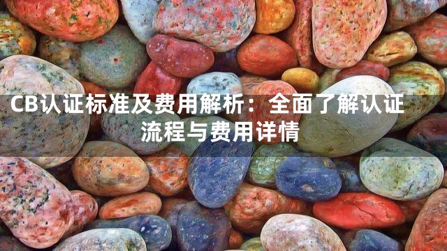 CB认证标准及费用解析：全面了解认证流程与费用详情
