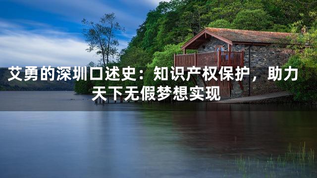 艾勇的深圳口述史：知识产权保护，助力天下无假梦想实现