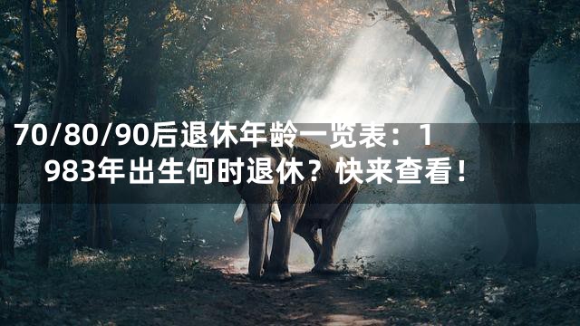 70/80/90后退休年龄一览表：1983年出生何时退休？快来查看！