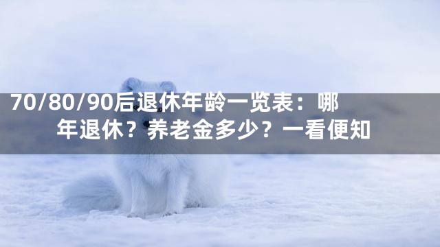 70/80/90后退休年龄一览表：哪年退休？养老金多少？一看便知