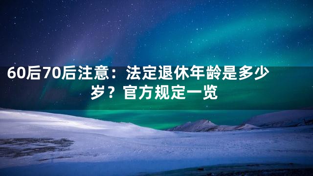 60后70后注意：法定退休年龄是多少岁？官方规定一览