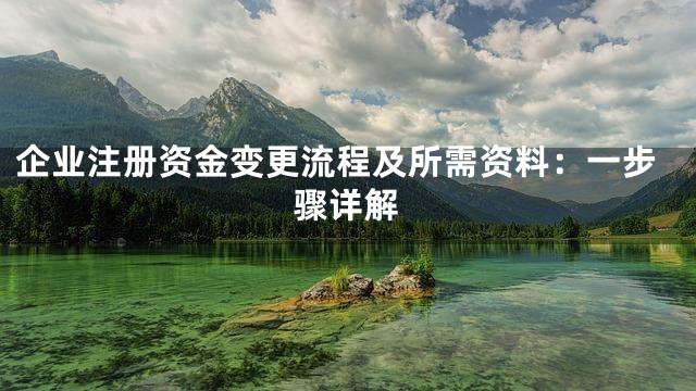企业注册资金变更流程及所需资料：一步骤详解