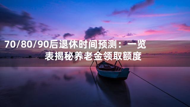 70/80/90后退休时间预测：一览表揭秘养老金领取额度