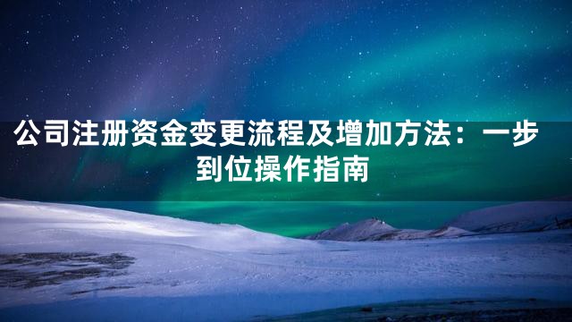 公司注册资金变更流程及增加方法：一步到位操作指南