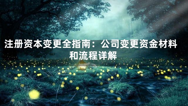 注册资本变更全指南：公司变更资金材料和流程详解