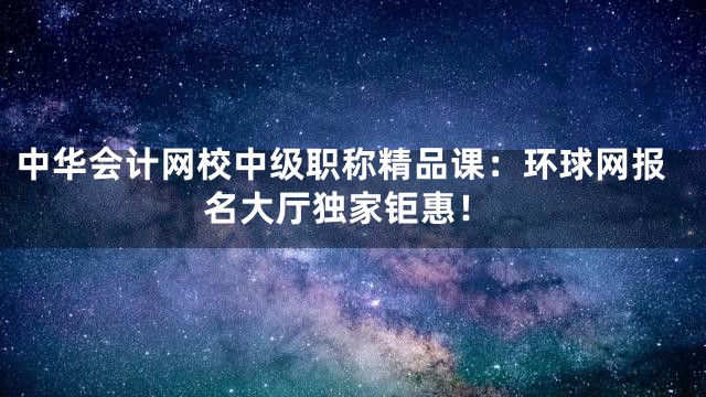 中华会计网校中级职称精品课：环球网报名大厅独家钜惠！