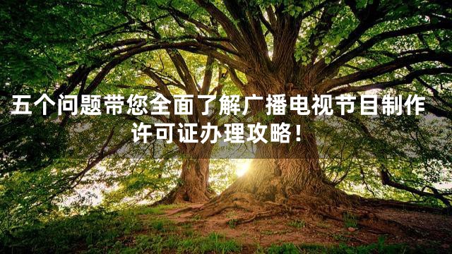 五个问题带您全面了解广播电视节目制作许可证办理攻略！