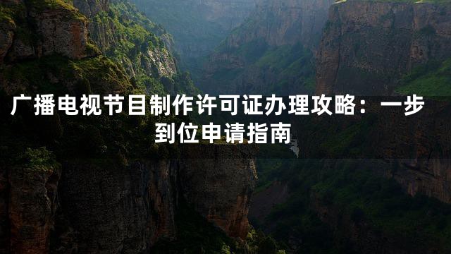 广播电视节目制作许可证办理攻略：一步到位申请指南
