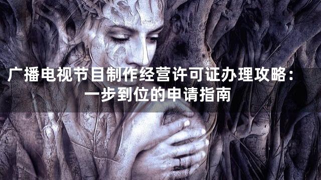广播电视节目制作经营许可证办理攻略：一步到位的申请指南