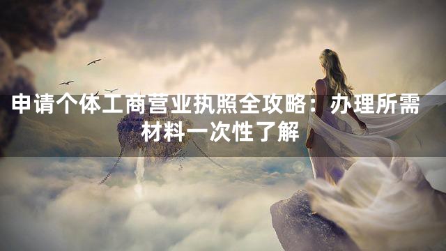 申请个体工商营业执照全攻略：办理所需材料一次性了解