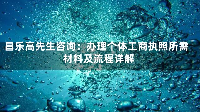 昌乐高先生咨询：办理个体工商执照所需材料及流程详解