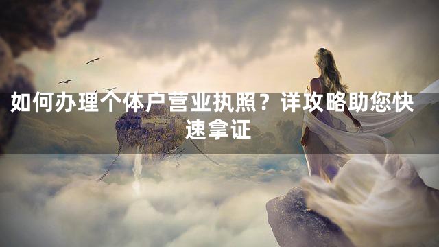 如何办理个体户营业执照？详攻略助您快速拿证