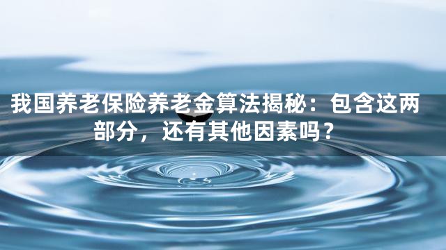 我国养老保险养老金算法揭秘：包含这两部分，还有其他因素吗？