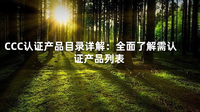 CCC认证产品目录详解：全面了解需认证产品列表
