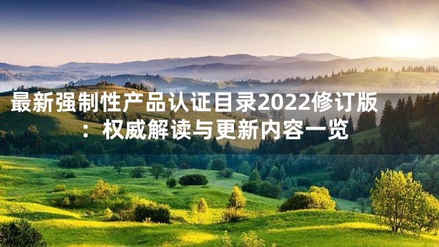 最新强制性产品认证目录2022修订版：权威解读与更新内容一览