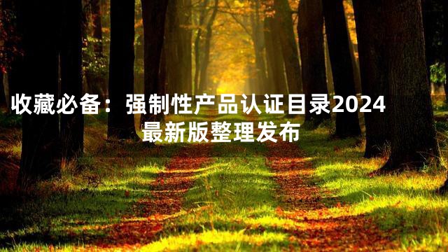 收藏必备：强制性产品认证目录2024最新版整理发布