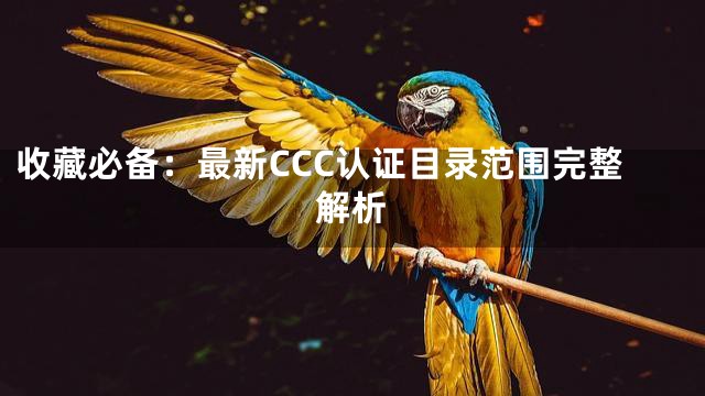 收藏必备：最新CCC认证目录范围完整解析