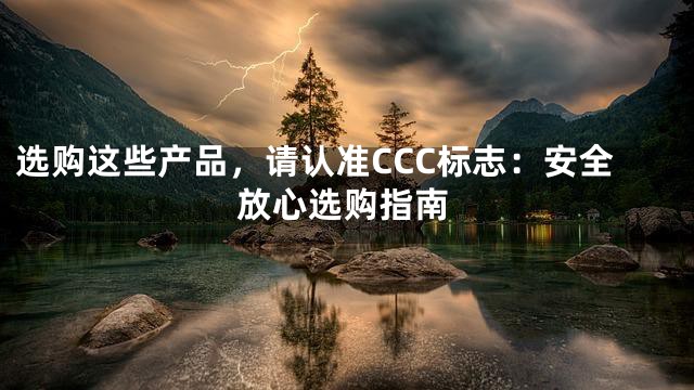 选购这些产品，请认准CCC标志：安全放心选购指南