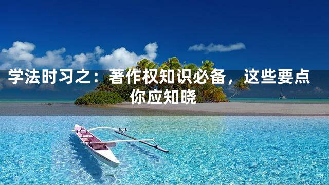 学法时习之：著作权知识必备，这些要点你应知晓