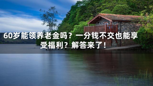 60岁能领养老金吗？一分钱不交也能享受福利？解答来了！