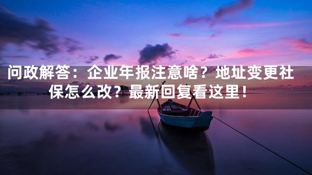 问政解答：企业年报注意啥？地址变更社保怎么改？最新回复看这里！