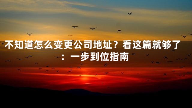 不知道怎么变更公司地址？看这篇就够了：一步到位指南