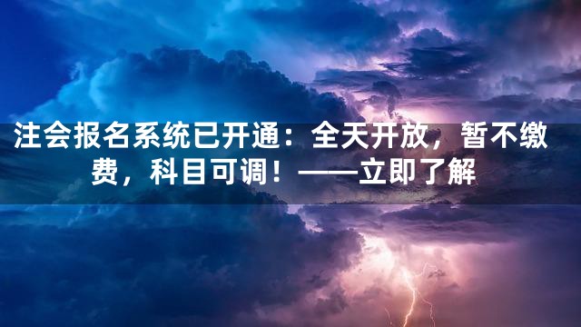 注会报名系统已开通：全天开放，暂不缴费，科目可调！——立即了解