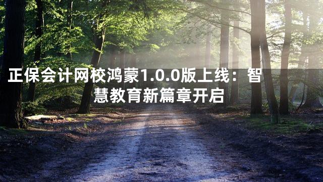 正保会计网校鸿蒙1.0.0版上线：智慧教育新篇章开启