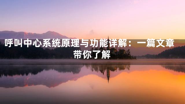 呼叫中心系统原理与功能详解：一篇文章带你了解