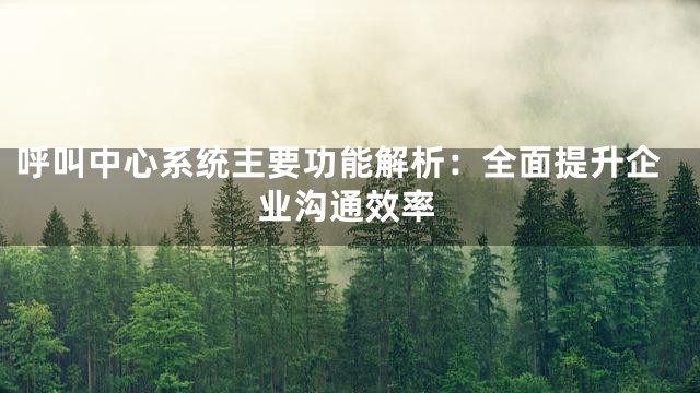 呼叫中心系统主要功能解析：全面提升企业沟通效率