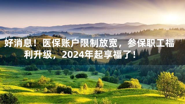 好消息！医保账户限制放宽，参保职工福利升级，2024年起享福了！