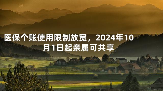 医保个账使用限制放宽，2024年10月1日起亲属可共享