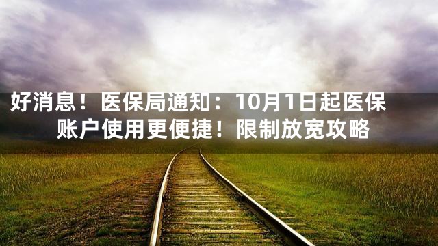 好消息！医保局通知：10月1日起医保账户使用更便捷！限制放宽攻略