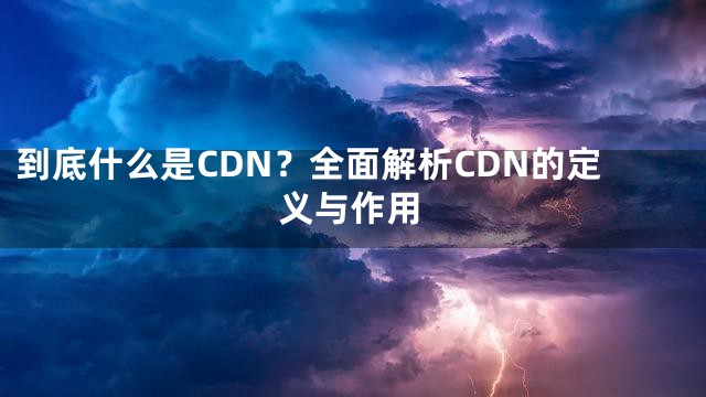 到底什么是CDN？全面解析CDN的定义与作用
