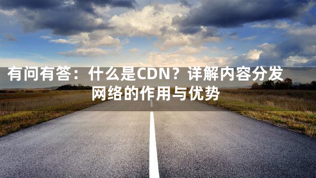 有问有答：什么是CDN？详解内容分发网络的作用与优势