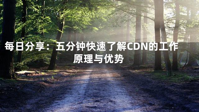 每日分享：五分钟快速了解CDN的工作原理与优势