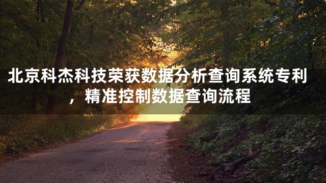 北京科杰科技荣获数据分析查询系统专利，精准控制数据查询流程