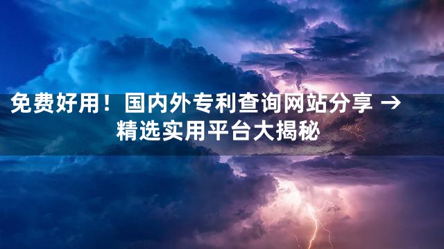 免费好用！国内外专利查询网站分享 →精选实用平台大揭秘