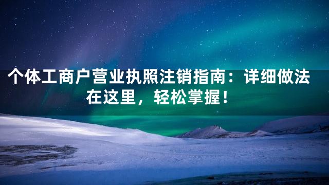 个体工商户营业执照注销指南：详细做法在这里，轻松掌握！