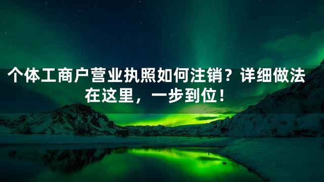 个体工商户营业执照如何注销？详细做法在这里，一步到位！