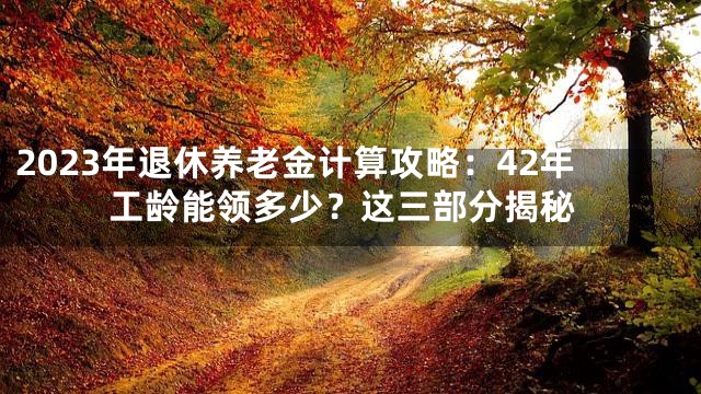 2023年退休养老金计算攻略：42年工龄能领多少？这三部分揭秘