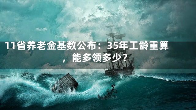 11省养老金基数公布：35年工龄重算，能多领多少？