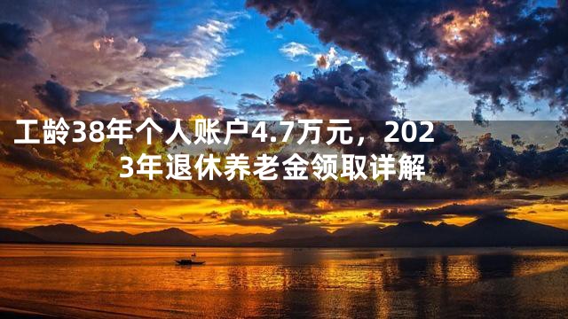 工龄38年个人账户4.7万元，2023年退休养老金领取详解